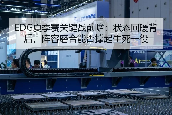 EDG夏季赛关键战前瞻：状态回暖背后，阵容磨合能否撑起生死一役